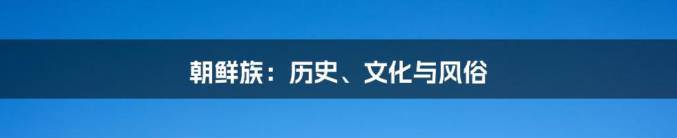 朝鲜族：历史、文化与风俗