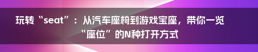 玩转“seat”：从汽车座椅到游戏宝座，带你一览“座位”的N种打开方式