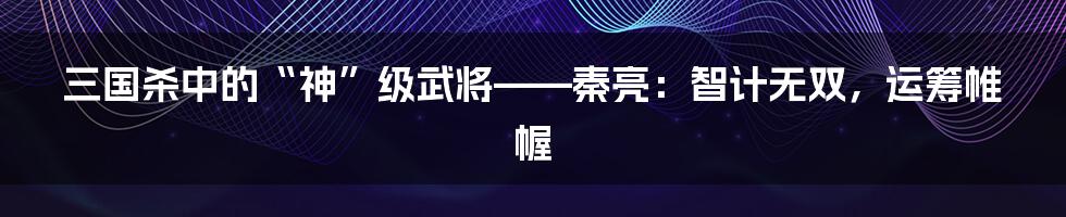 三国杀中的“神”级武将——秦亮：智计无双，运筹帷幄