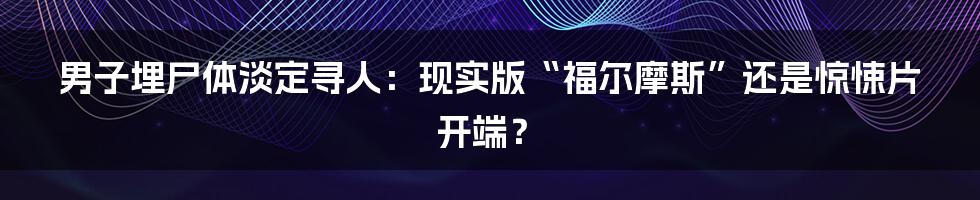 男子埋尸体淡定寻人：现实版“福尔摩斯”还是惊悚片开端？