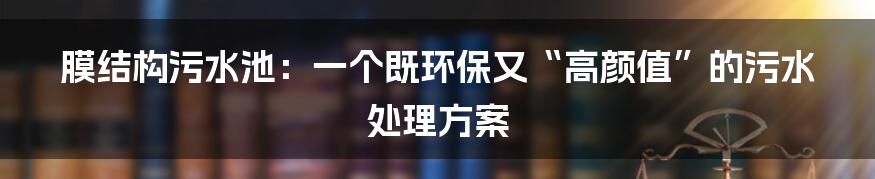 膜结构污水池：一个既环保又“高颜值”的污水处理方案