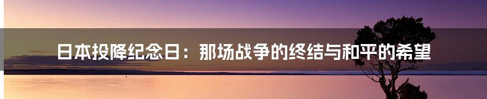 日本投降纪念日：那场战争的终结与和平的希望