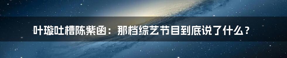 叶璇吐槽陈紫函：那档综艺节目到底说了什么？