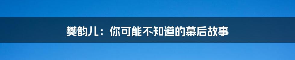 樊韵儿：你可能不知道的幕后故事