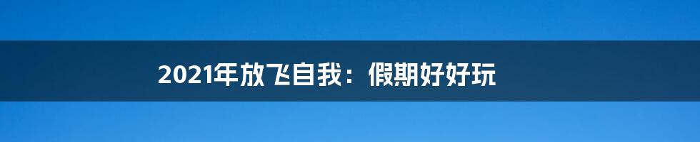 2021年放飞自我：假期好好玩