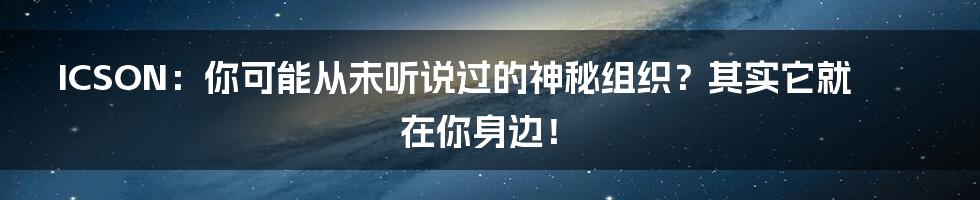 ICSON：你可能从未听说过的神秘组织？其实它就在你身边！