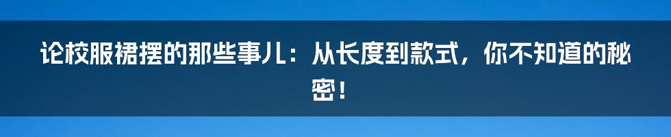 论校服裙摆的那些事儿：从长度到款式，你不知道的秘密！