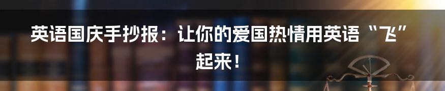 英语国庆手抄报：让你的爱国热情用英语“飞”起来！