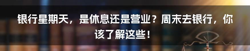 银行星期天，是休息还是营业？周末去银行，你该了解这些！