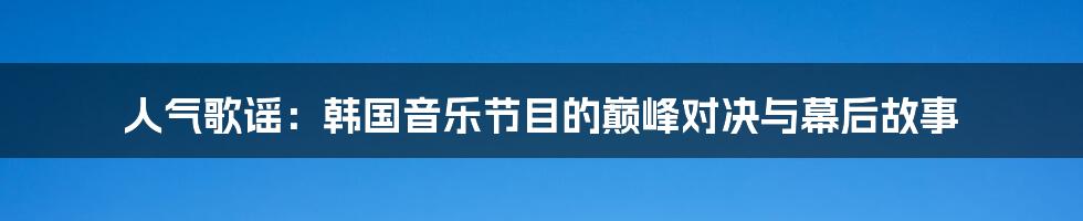 人气歌谣：韩国音乐节目的巅峰对决与幕后故事