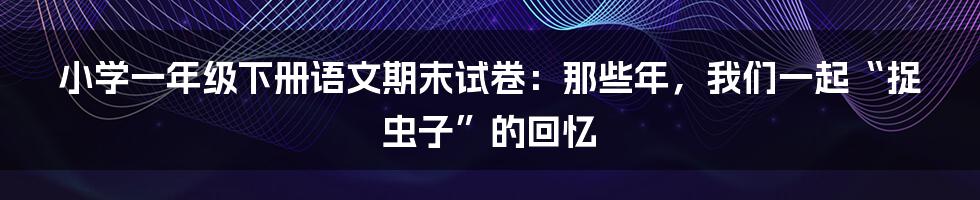 小学一年级下册语文期末试卷：那些年，我们一起“捉虫子”的回忆