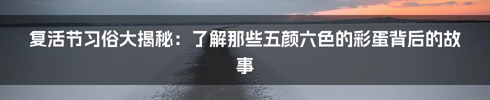 复活节习俗大揭秘：了解那些五颜六色的彩蛋背后的故事