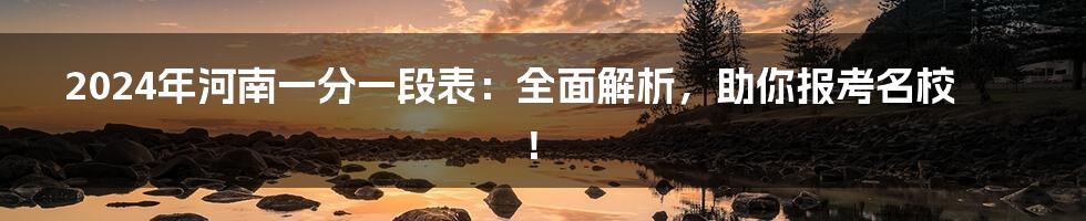 2024年河南一分一段表：全面解析，助你报考名校！