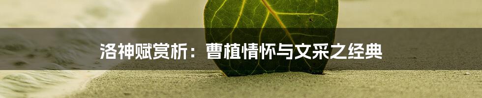 洛神赋赏析：曹植情怀与文采之经典