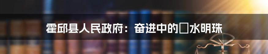 霍邱县人民政府：奋进中的淯水明珠