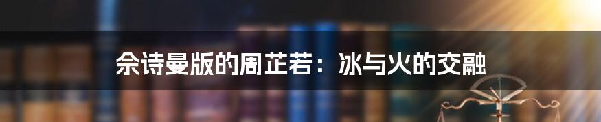 佘诗曼版的周芷若：冰与火的交融