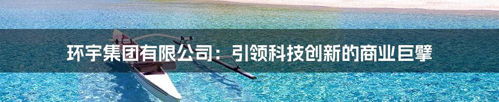 环宇集团有限公司：引领科技创新的商业巨擘