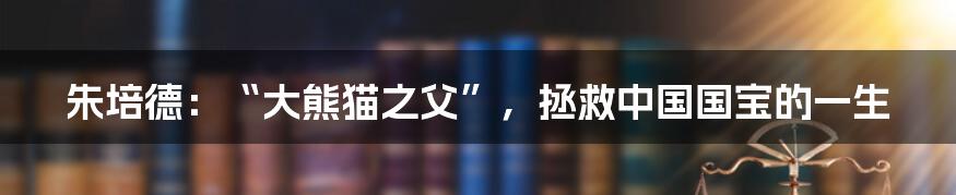 朱培德：“大熊猫之父”，拯救中国国宝的一生