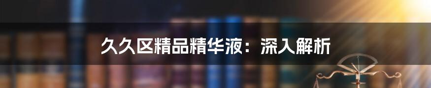 久久区精品精华液：深入解析