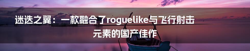 迷迭之翼：一款融合了roguelike与飞行射击元素的国产佳作