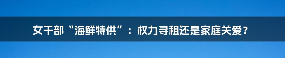 女干部“海鲜特供”：权力寻租还是家庭关爱？