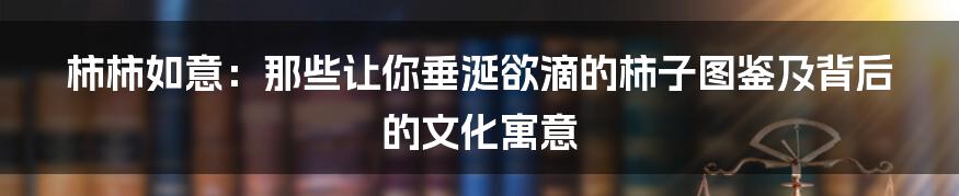 柿柿如意：那些让你垂涎欲滴的柿子图鉴及背后的文化寓意