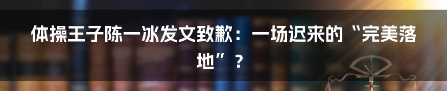 体操王子陈一冰发文致歉：一场迟来的“完美落地”？