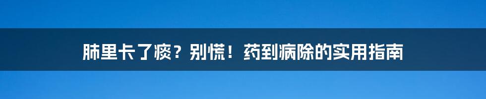 肺里卡了痰？别慌！药到病除的实用指南