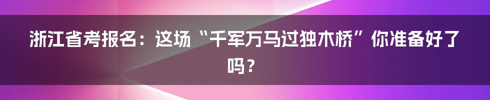 浙江省考报名：这场“千军万马过独木桥”你准备好了吗？