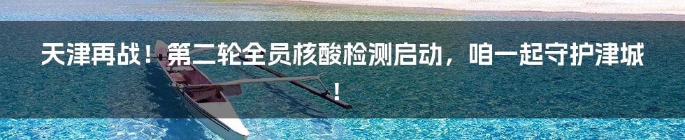 天津再战！第二轮全员核酸检测启动，咱一起守护津城！