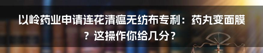 以岭药业申请连花清瘟无纺布专利：药丸变面膜？这操作你给几分？