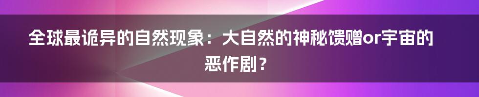 全球最诡异的自然现象：大自然的神秘馈赠or宇宙的恶作剧？