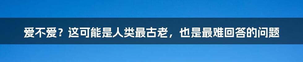 爱不爱？这可能是人类最古老，也是最难回答的问题