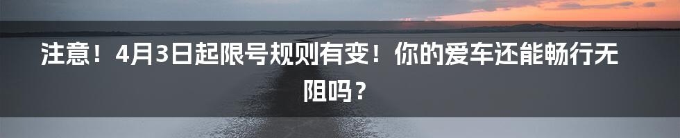 注意！4月3日起限号规则有变！你的爱车还能畅行无阻吗？