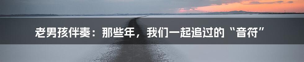 老男孩伴奏：那些年，我们一起追过的“音符”