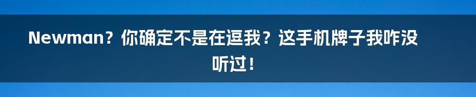 Newman？你确定不是在逗我？这手机牌子我咋没听过！