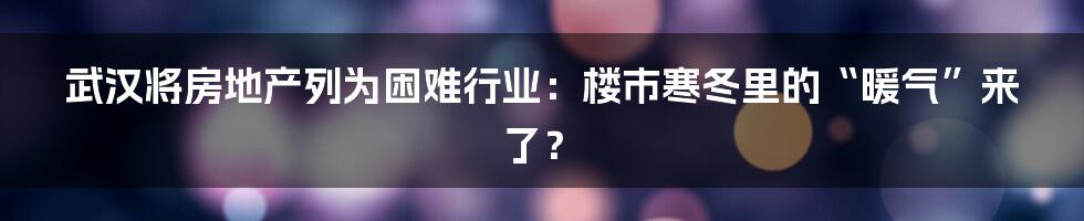 武汉将房地产列为困难行业：楼市寒冬里的“暖气”来了？