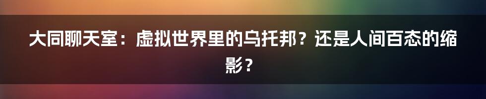 大同聊天室：虚拟世界里的乌托邦？还是人间百态的缩影？