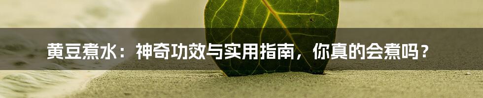 黄豆煮水：神奇功效与实用指南，你真的会煮吗？