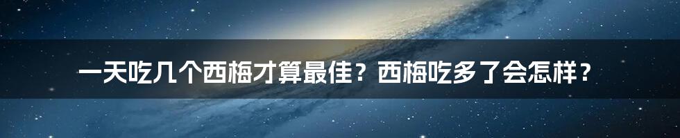 一天吃几个西梅才算最佳？西梅吃多了会怎样？