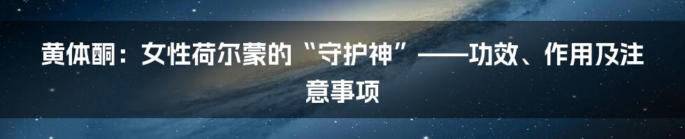 黄体酮：女性荷尔蒙的“守护神”——功效、作用及注意事项