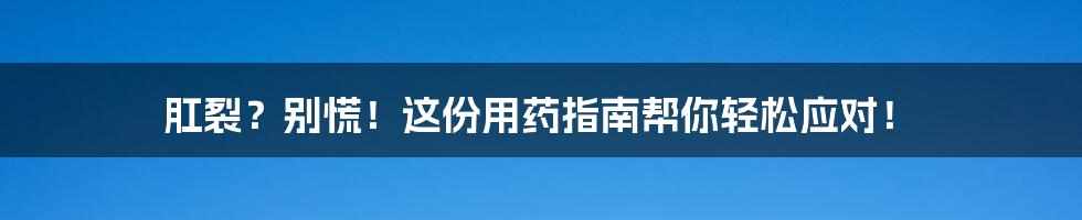 肛裂？别慌！这份用药指南帮你轻松应对！