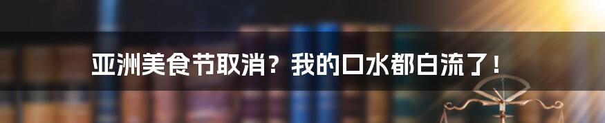 亚洲美食节取消？我的口水都白流了！