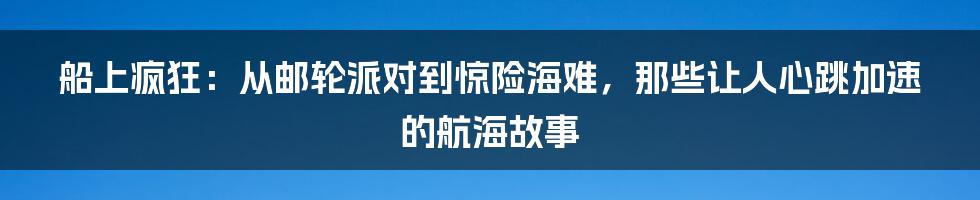 船上疯狂：从邮轮派对到惊险海难，那些让人心跳加速的航海故事