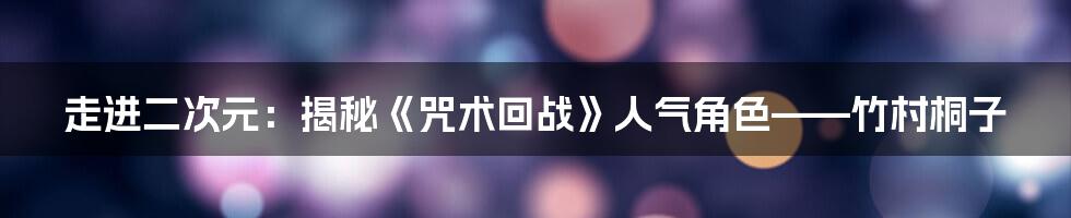 走进二次元：揭秘《咒术回战》人气角色——竹村桐子