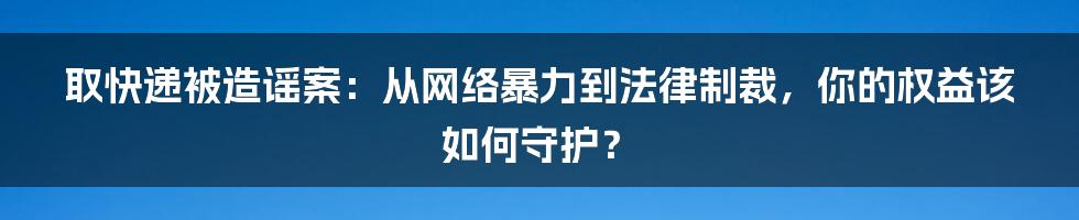 取快递被造谣案：从网络暴力到法律制裁，你的权益该如何守护？