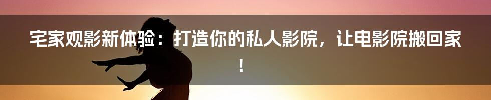 宅家观影新体验：打造你的私人影院，让电影院搬回家！