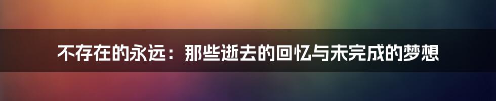 不存在的永远：那些逝去的回忆与未完成的梦想