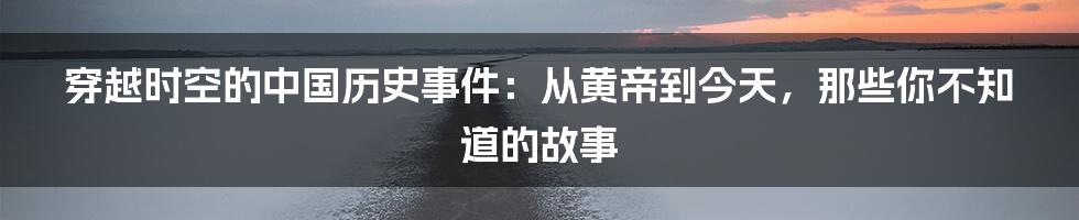 穿越时空的中国历史事件：从黄帝到今天，那些你不知道的故事