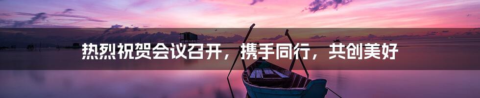 热烈祝贺会议召开，携手同行，共创美好